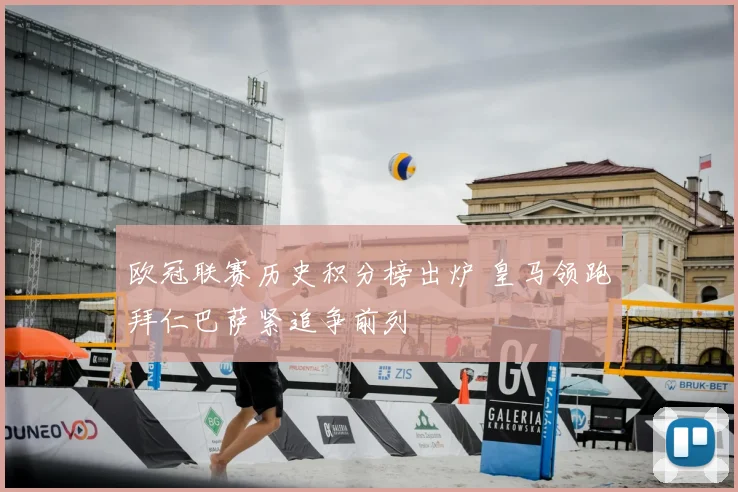 欧冠联赛历史积分榜出炉 皇马领跑拜仁巴萨紧追争前列