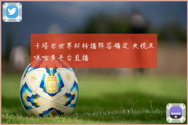 卡塔尔世界杯转播阵容确定 央视及咪咕多平台直播