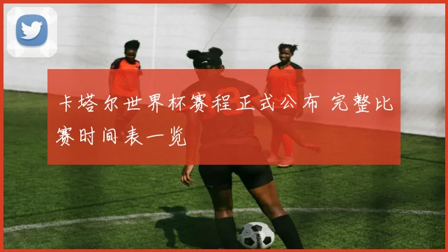 卡塔尔世界杯赛程正式公布 完整比赛时间表一览