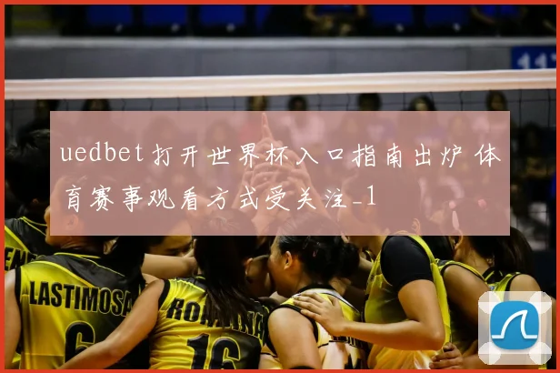 uedbet打开世界杯入口指南出炉 体育赛事观看方式受关注_1