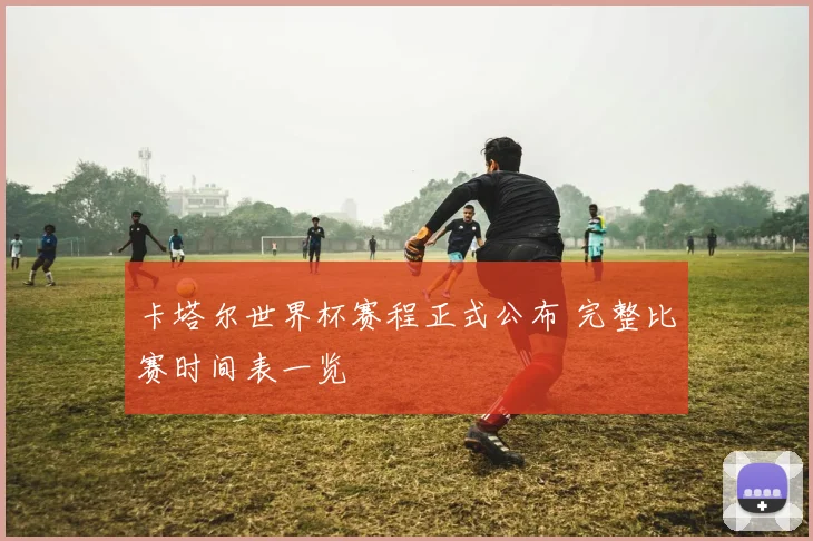 卡塔尔世界杯赛程正式公布 完整比赛时间表一览