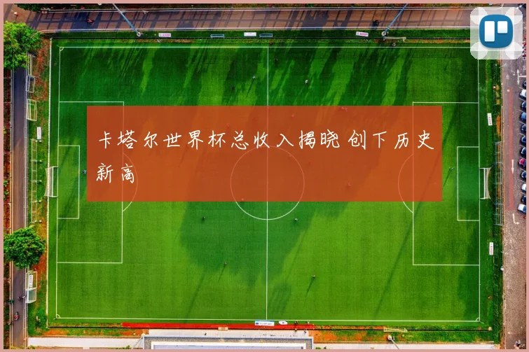 卡塔尔世界杯总收入揭晓 创下历史新高