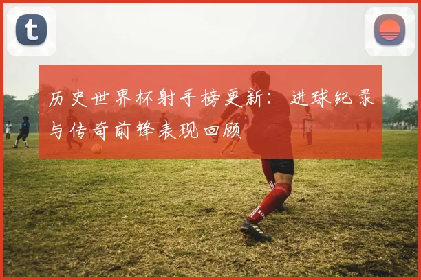 历史世界杯射手榜更新:进球纪录与传奇前锋表现回顾