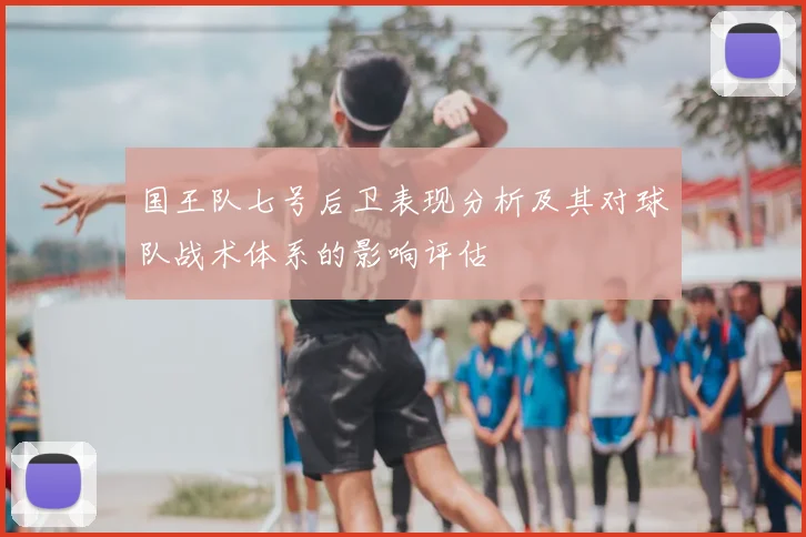 国王队七号后卫表现分析及其对球队战术体系的影响评估