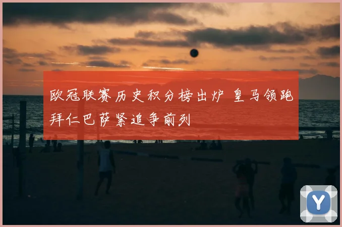 欧冠联赛历史积分榜出炉 皇马领跑拜仁巴萨紧追争前列