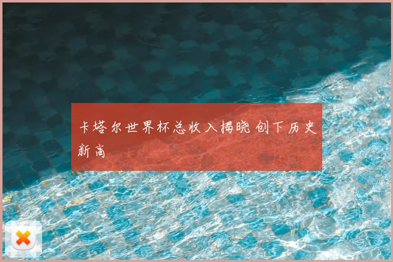 卡塔尔世界杯总收入揭晓 创下历史新高