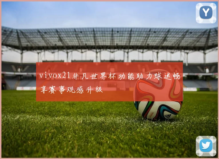 vivox21非凡世界杯功能助力球迷畅享赛事观感升级