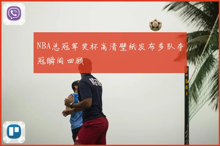 NBA总冠军奖杯高清壁纸发布多队夺冠瞬间回顾