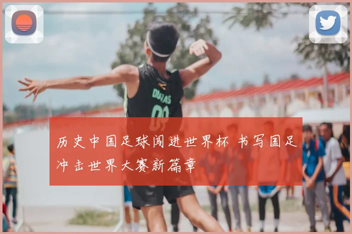 历史中国足球闯进世界杯 书写国足冲击世界大赛新篇章