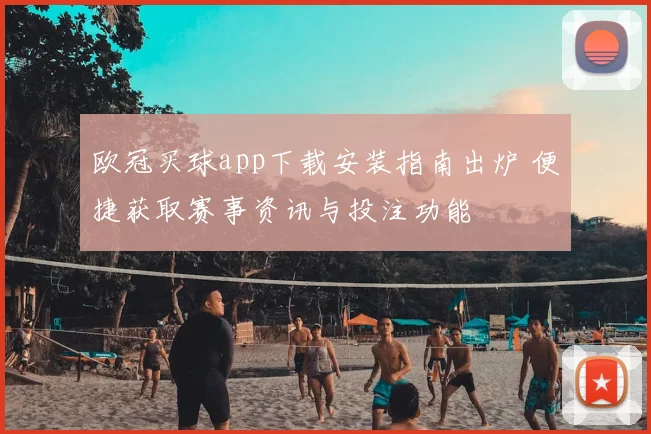 欧冠买球app下载安装指南出炉 便捷获取赛事资讯与投注功能