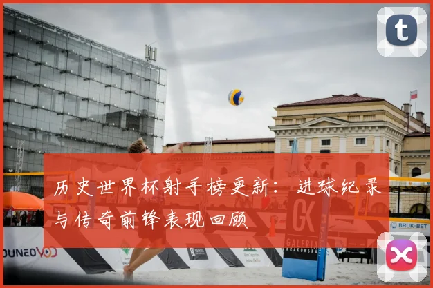 历史世界杯射手榜更新:进球纪录与传奇前锋表现回顾