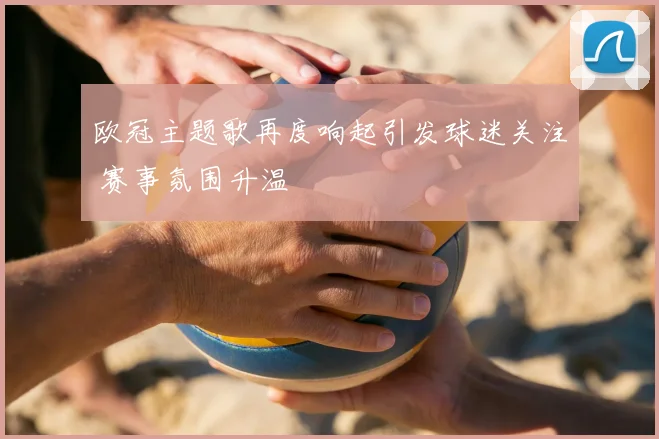 欧冠主题歌再度响起引发球迷关注 赛事氛围升温