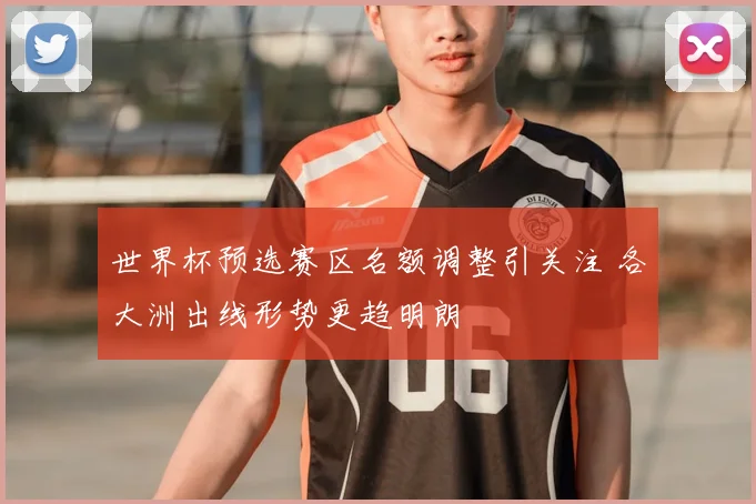世界杯预选赛区名额调整引关注 各大洲出线形势更趋明朗