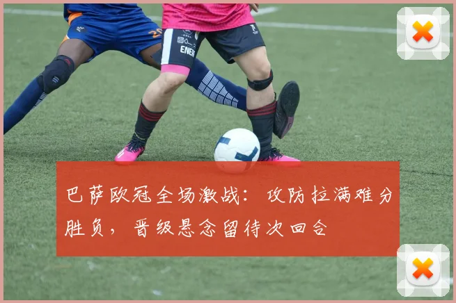 巴萨欧冠全场激战:攻防拉满难分胜负,晋级悬念留待次回合