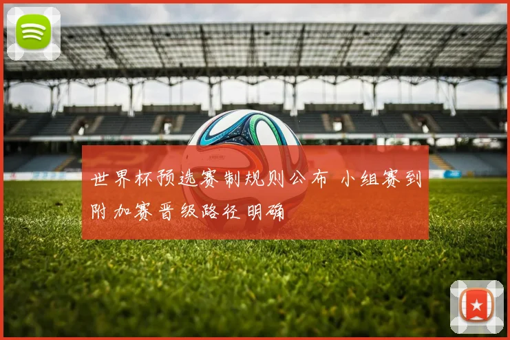 世界杯预选赛制规则公布 小组赛到附加赛晋级路径明确