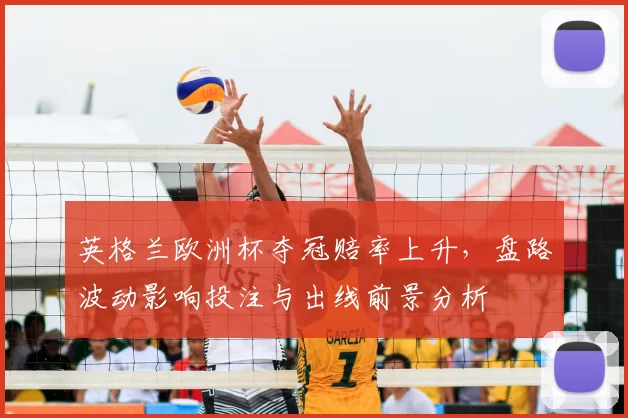 英格兰欧洲杯夺冠赔率上升，盘路波动影响投注与出线前景分析