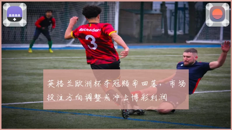 英格兰欧洲杯夺冠赔率回落，市场投注方向调整或冲击博彩利润