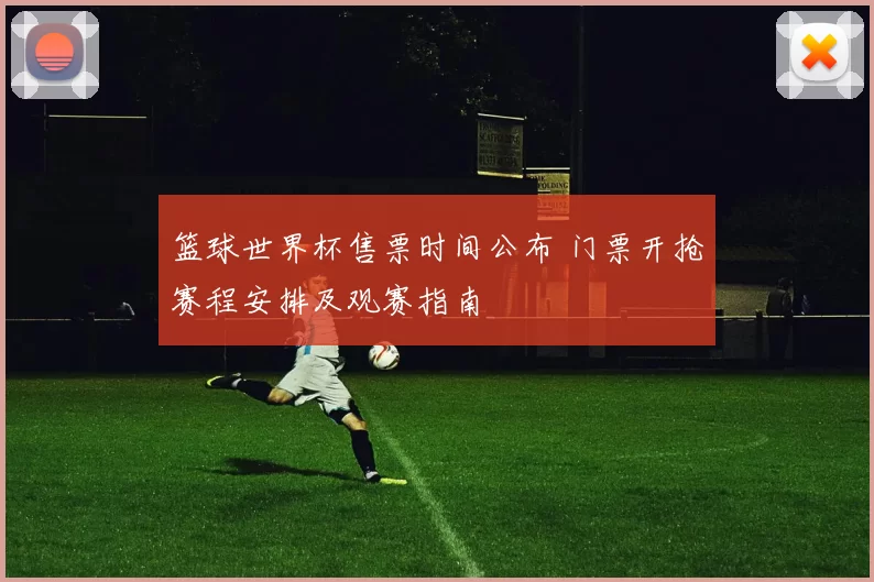 篮球世界杯售票时间公布 门票开抢赛程安排及观赛指南
